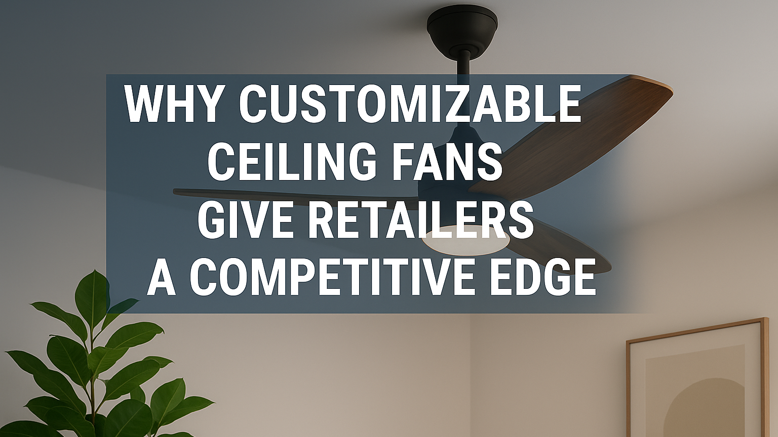 Latest company blogs about Why Customizable Ceiling Fans Give Retailers a Competitive Edge